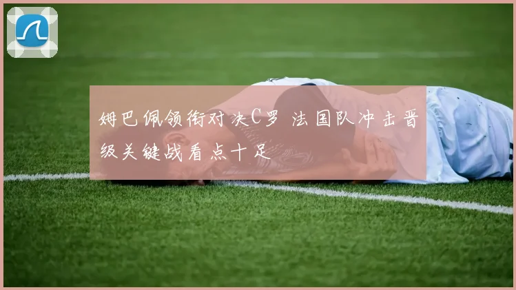姆巴佩领衔对决C罗 法国队冲击晋级关键战看点十足
