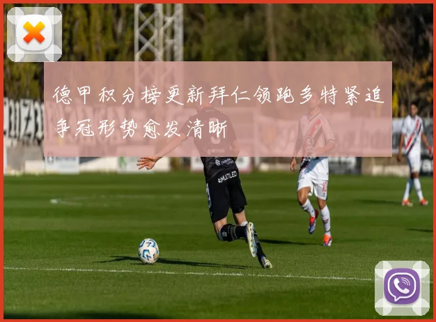 德甲积分榜更新拜仁领跑多特紧追争冠形势愈发清晰