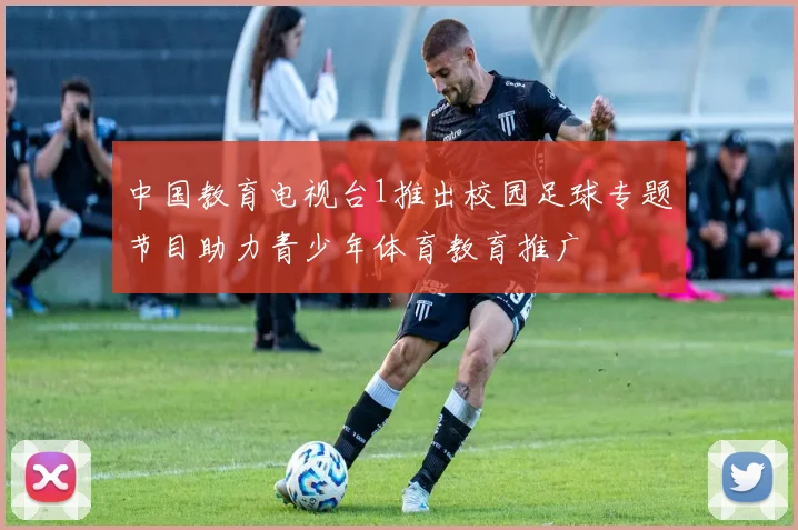 中国教育电视台1推出校园足球专题节目助力青少年体育教育推广