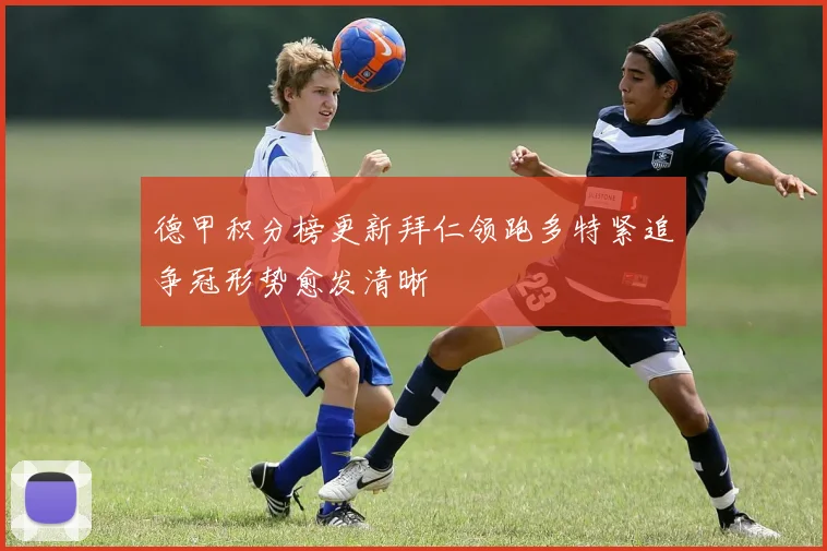 德甲积分榜更新拜仁领跑多特紧追争冠形势愈发清晰