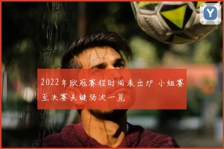 2022年欧冠赛程时间表出炉 小组赛至决赛关键场次一览