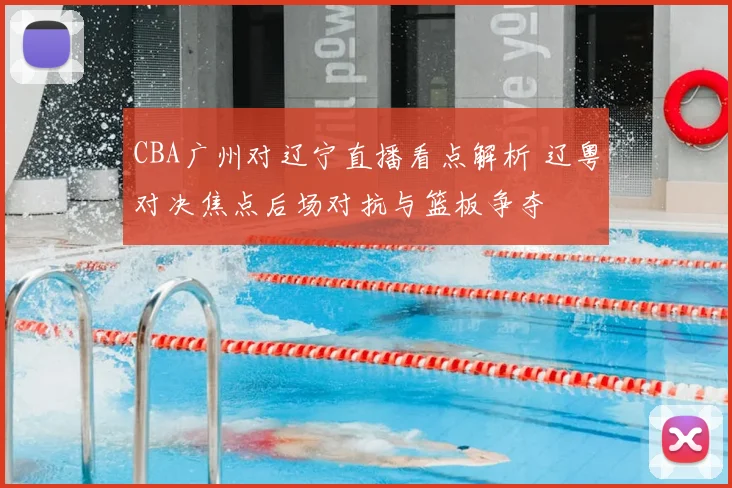 CBA广州对辽宁直播看点解析 辽粤对决焦点后场对抗与篮板争夺