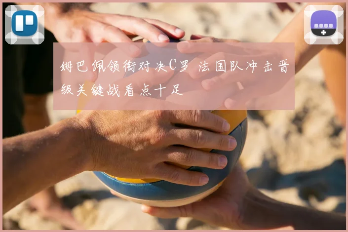 姆巴佩领衔对决C罗 法国队冲击晋级关键战看点十足