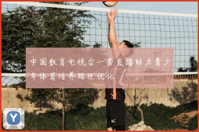 中国教育电视台一套直播助力青少年体育培养路径优化