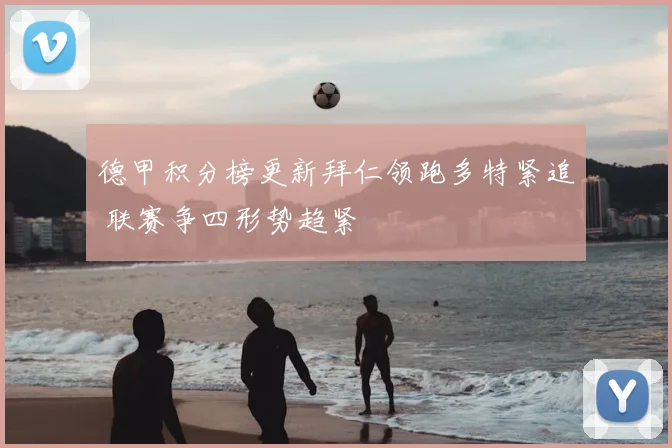 德甲积分榜更新拜仁领跑多特紧追 联赛争四形势趋紧