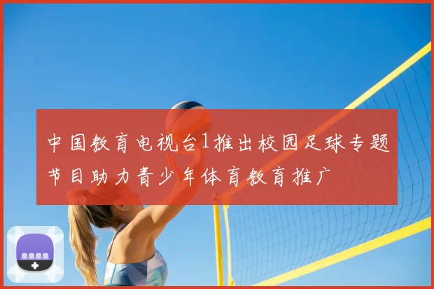 中国教育电视台1推出校园足球专题节目助力青少年体育教育推广