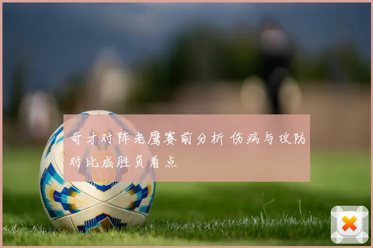 奇才对阵老鹰赛前分析 伤病与攻防对比成胜负看点