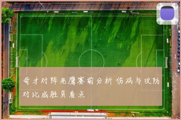 奇才对阵老鹰赛前分析 伤病与攻防对比成胜负看点